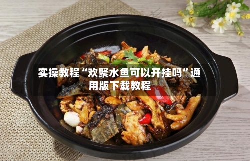 实操教程“欢聚水鱼可以开挂吗”通用版下载教程-第3张图片
