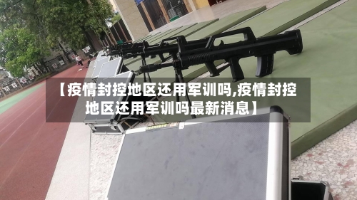 【疫情封控地区还用军训吗,疫情封控地区还用军训吗最新消息】