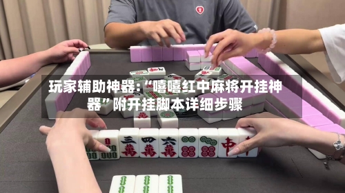 玩家辅助神器:“嘻嘻红中麻将开挂神器”附开挂脚本详细步骤