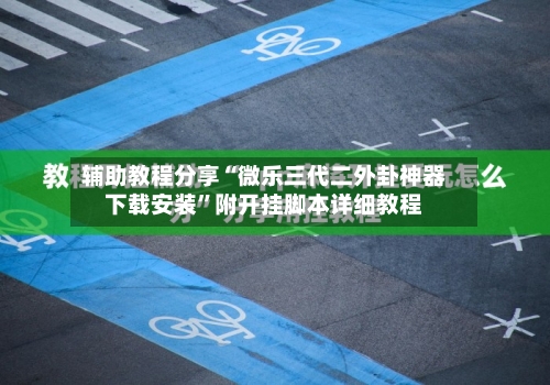 辅助教程分享“微乐三代二外卦神器下载安装”附开挂脚本详细教程