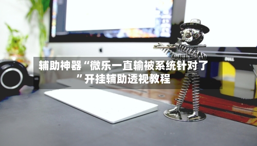 辅助神器“微乐一直输被系统针对了”开挂辅助透视教程