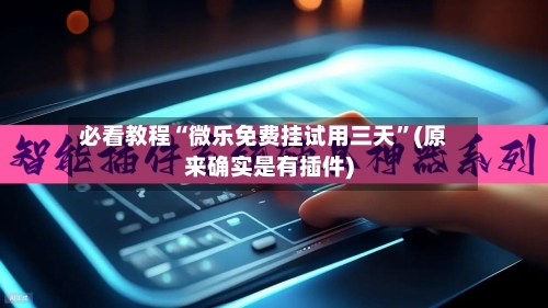 必看教程“微乐免费挂试用三天”(原来确实是有插件)