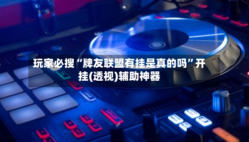 玩家必搜“牌友联盟有挂是真的吗”开挂(透视)辅助神器-第3张图片