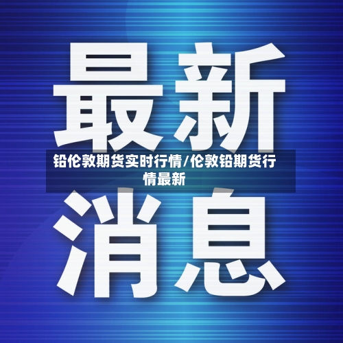铅伦敦期货实时行情/伦敦铅期货行情最新