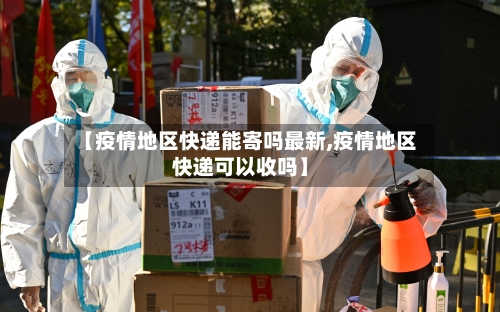 【疫情地区快递能寄吗最新,疫情地区快递可以收吗】