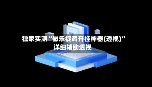 独家实测“微乐捉鸡开挂神器(透视)”详细辅助透视-第2张图片