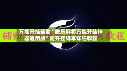 万能开挂辅助“微乐麻将万能开挂神器通用版”附开挂脚本详细教程