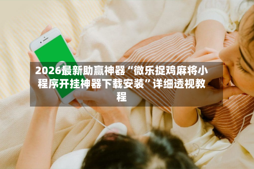 2026最新助赢神器“微乐捉鸡麻将小程序开挂神器下载安装”详细透视教程