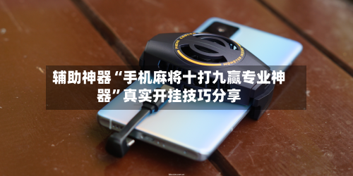 辅助神器“手机麻将十打九赢专业神器”真实开挂技巧分享