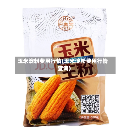 玉米淀粉费用行情(玉米淀粉费用行情查询)