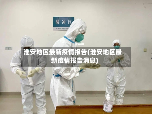 淮安地区最新疫情报告(淮安地区最新疫情报告消息)