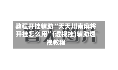 教程开挂辅助“天天川南麻将开挂怎么用”(透视挂)辅助透视教程-第3张图片