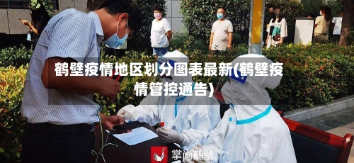 鹤壁疫情地区划分图表最新(鹤壁疫情管控通告)