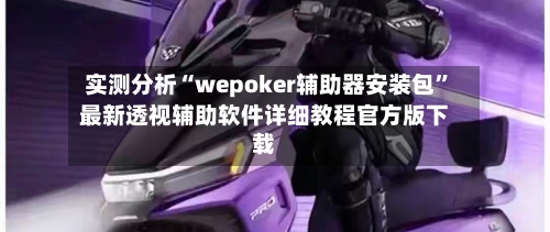 实测分析“wepoker辅助器安装包”最新透视辅助软件详细教程官方版下载