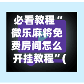 必看教程“微乐麻将免费房间怎么开挂教程”(透视挂)透视详细教程