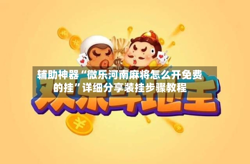 辅助神器“微乐河南麻将怎么开免费的挂”详细分享装挂步骤教程-第3张图片