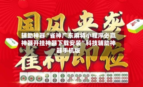 辅助神器“雀神广东麻将小程序必赢神器开挂神器下载安装”科技辅助神器手机版