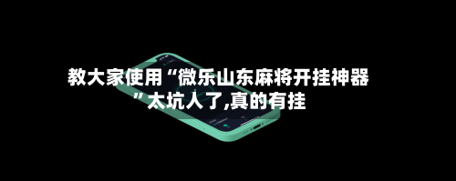 教大家使用“微乐山东麻将开挂神器	”太坑人了,真的有挂-第2张图片