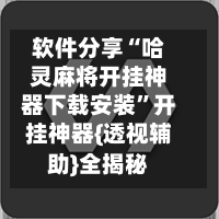 软件分享“哈灵麻将开挂神器下载安装”开挂神器{透视辅助}全揭秘