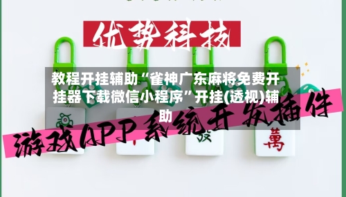 教程开挂辅助“雀神广东麻将免费开挂器下载微信小程序”开挂(透视)辅助-第3张图片