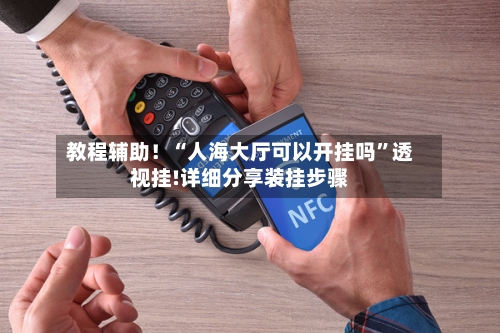 教程辅助！“人海大厅可以开挂吗”透视挂!详细分享装挂步骤