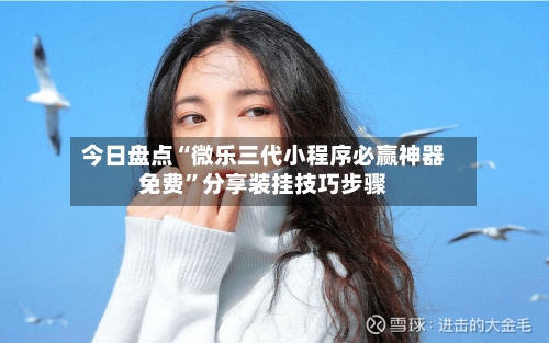 今日盘点“微乐三代小程序必赢神器免费”分享装挂技巧步骤-第2张图片