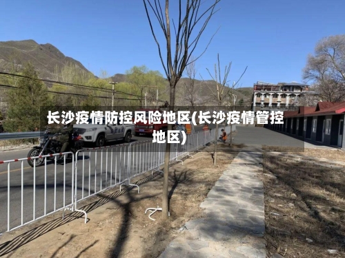 长沙疫情防控风险地区(长沙疫情管控地区)