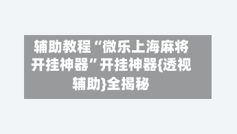辅助教程“微乐上海麻将开挂神器”开挂神器{透视辅助}全揭秘-第2张图片
