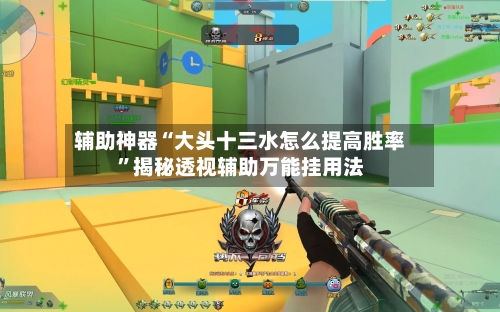 辅助神器“大头十三水怎么提高胜率”揭秘透视辅助万能挂用法