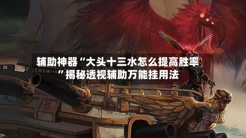 辅助神器“大头十三水怎么提高胜率”揭秘透视辅助万能挂用法-第3张图片