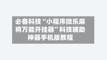 必备科技“小程序微乐麻将万能开挂器”科技辅助神器手机版教程