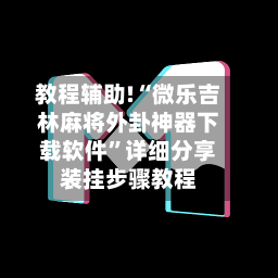 教程辅助!“微乐吉林麻将外卦神器下载软件”详细分享装挂步骤教程-第2张图片