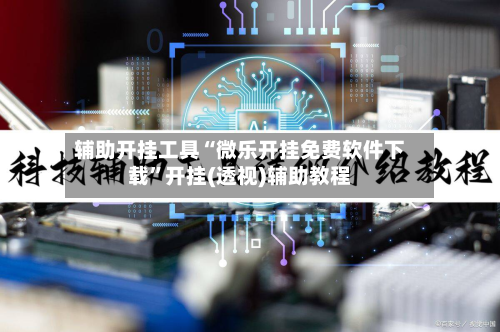 辅助开挂工具“微乐开挂免费软件下载”开挂(透视)辅助教程