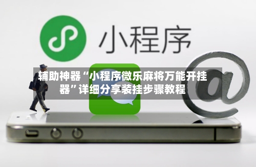 辅助神器“小程序微乐麻将万能开挂器”详细分享装挂步骤教程