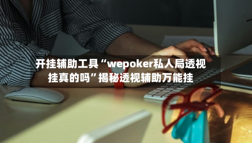 开挂辅助工具“wepoker私人局透视挂真的吗”揭秘透视辅助万能挂