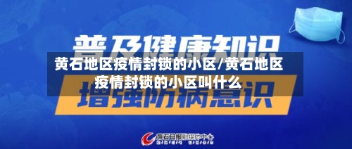 黄石地区疫情封锁的小区/黄石地区疫情封锁的小区叫什么-第3张图片