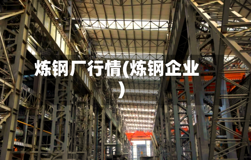 炼钢厂行情(炼钢企业)-第2张图片