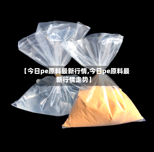 【今日pe原料最新行情,今日pe原料最新行情走势】-第2张图片