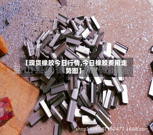 【现货橡胶今日行情,今日橡胶费用走势图】-第3张图片