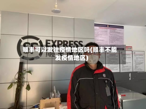 顺丰可以发往疫情地区吗(顺丰不能发疫情地区)