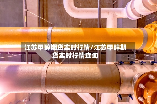 江苏甲醇期货实时行情/江苏甲醇期货实时行情查询-第2张图片