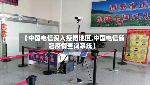 【中国电信深入疫情地区,中国电信新冠疫情查询系统】