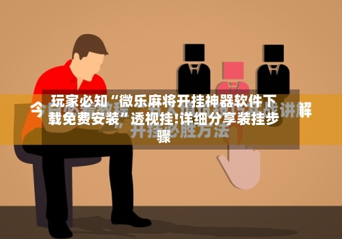 玩家必知“微乐麻将开挂神器软件下载免费安装”透视挂!详细分享装挂步骤-第2张图片