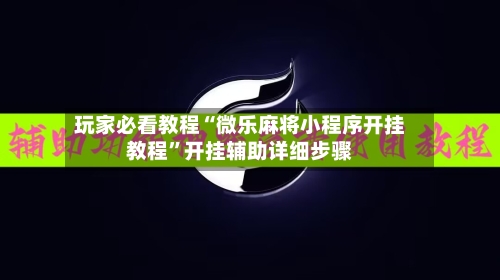 玩家必看教程“微乐麻将小程序开挂教程”开挂辅助详细步骤