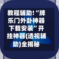 教程辅助!“牌乐门外卦神器下载安装”开挂神器{透视辅助}全揭秘-第3张图片