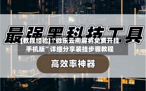 [教程经验]“微乐云南麻将免费开挂手机版”详细分享装挂步骤教程-第2张图片