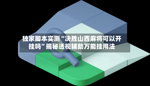 独家脚本实测“决胜山西麻将可以开挂吗”揭秘透视辅助万能挂用法-第2张图片