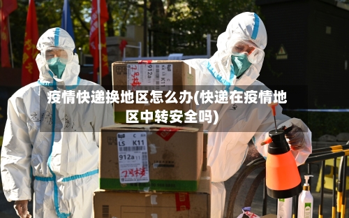 疫情快递换地区怎么办(快递在疫情地区中转安全吗)