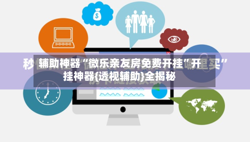 辅助神器“微乐亲友房免费开挂”开挂神器{透视辅助}全揭秘-第3张图片