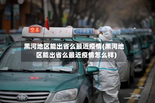 黑河地区能出省么最近疫情(黑河地区能出省么最近疫情怎么样)